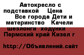 Автокресло с подставкой. › Цена ­ 4 000 - Все города Дети и материнство » Качели, шезлонги, ходунки   . Пермский край,Кизел г.